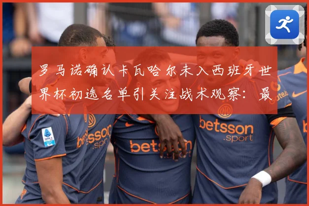 罗马诺确认卡瓦哈尔未入西班牙世界杯初选名单引关注战术观察：最新赛事动态与深度分析