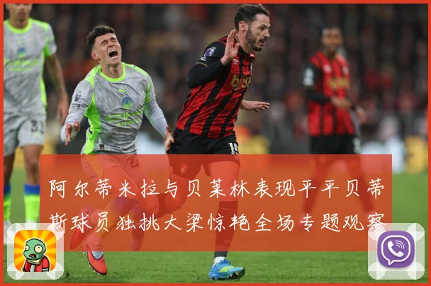 阿尔蒂米拉与贝莱林表现平平贝蒂斯球员独挑大梁惊艳全场专题观察：最新赛事动态与深度分析
