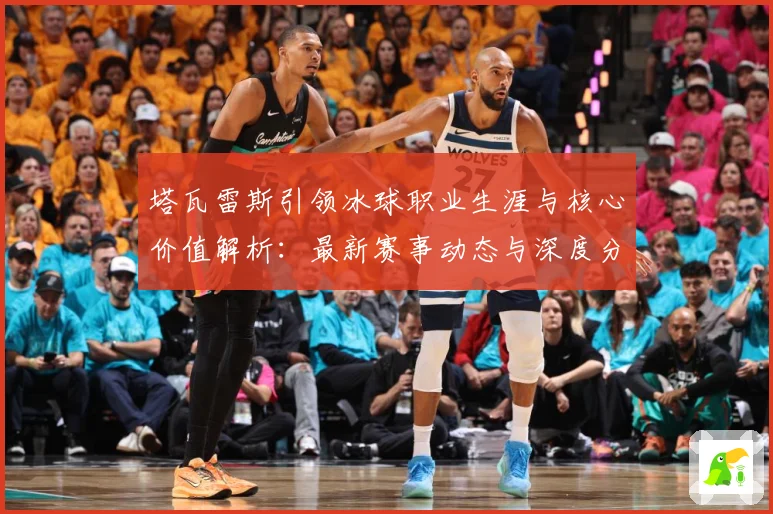 塔瓦雷斯引领冰球职业生涯与核心价值解析：最新赛事动态与深度分析