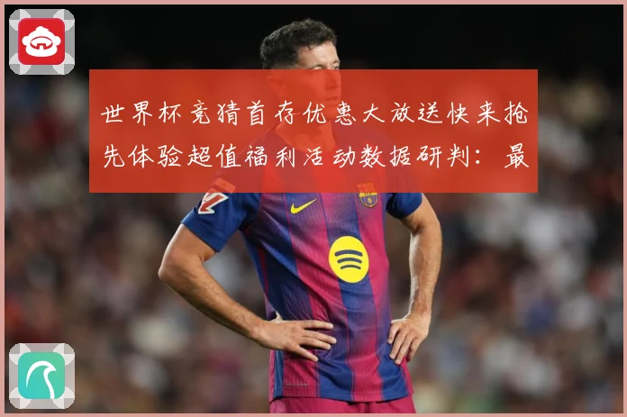 世界杯竞猜首存优惠大放送快来抢先体验超值福利活动数据研判：最新赛事动态与深度分析