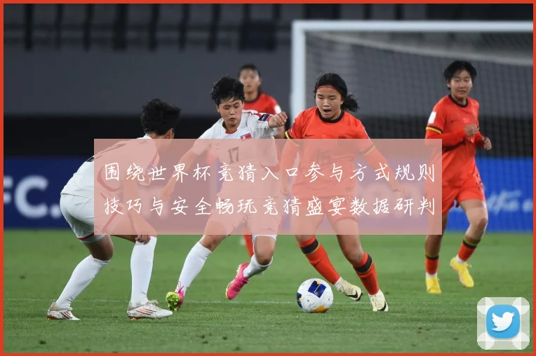 围绕世界杯竞猜入口参与方式规则技巧与安全畅玩竞猜盛宴数据研判：最新赛事动态与深度分析