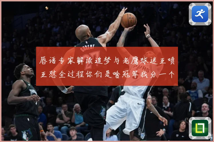 唇语专家解读追梦与老鹰球迷互喷互怼全过程你们是啥冠军我分一个赛场复盘：最新赛事动态与深度分析