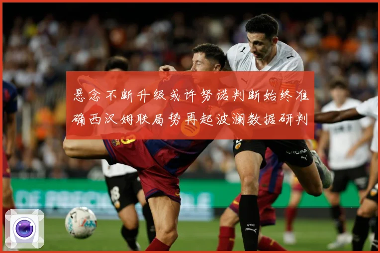 悬念不断升级或许努诺判断始终准确西汉姆联局势再起波澜数据研判：最新赛事动态与深度分析