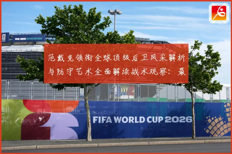 范戴克领衔全球顶级后卫风采解析与防守艺术全面解读战术观察：最新赛事动态与深度分析