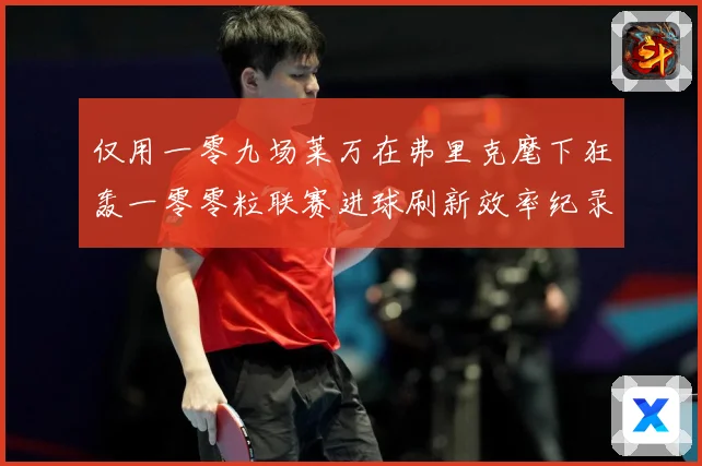 仅用一零九场莱万在弗里克麾下狂轰一零零粒联赛进球刷新效率纪录数据研判：最新赛事动态与深度分析