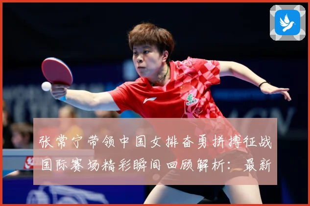张常宁带领中国女排奋勇拼搏征战国际赛场精彩瞬间回顾解析：最新赛事动态与深度分析