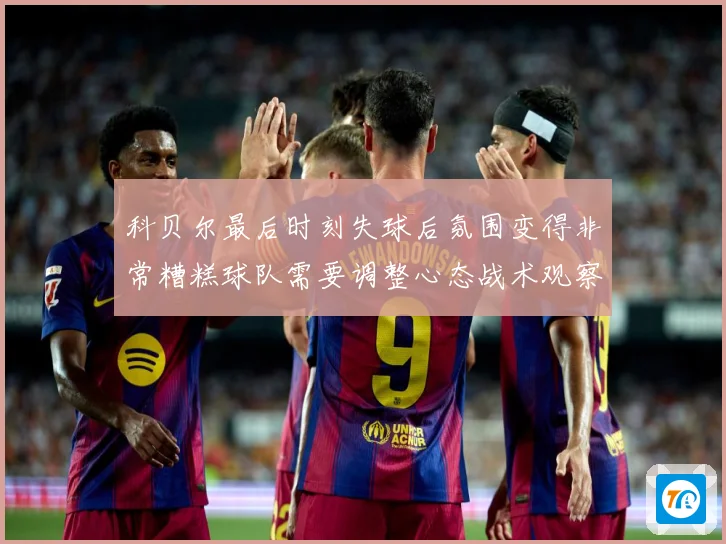 科贝尔最后时刻失球后氛围变得非常糟糕球队需要调整心态战术观察：最新赛事动态与深度分析