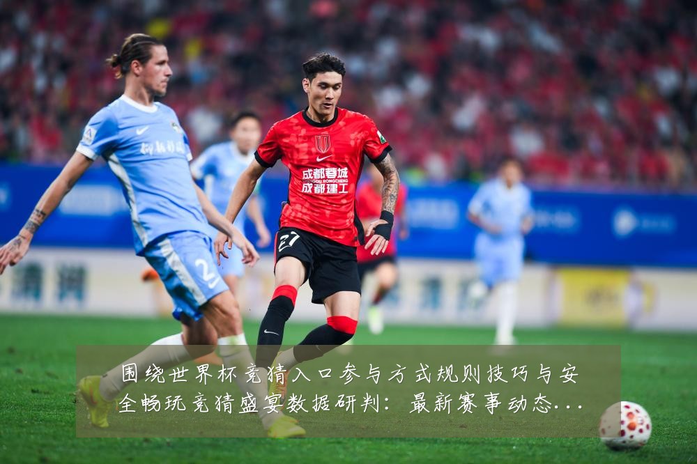 围绕世界杯竞猜入口参与方式规则技巧与安全畅玩竞猜盛宴数据研判：最新赛事动态与深度分析