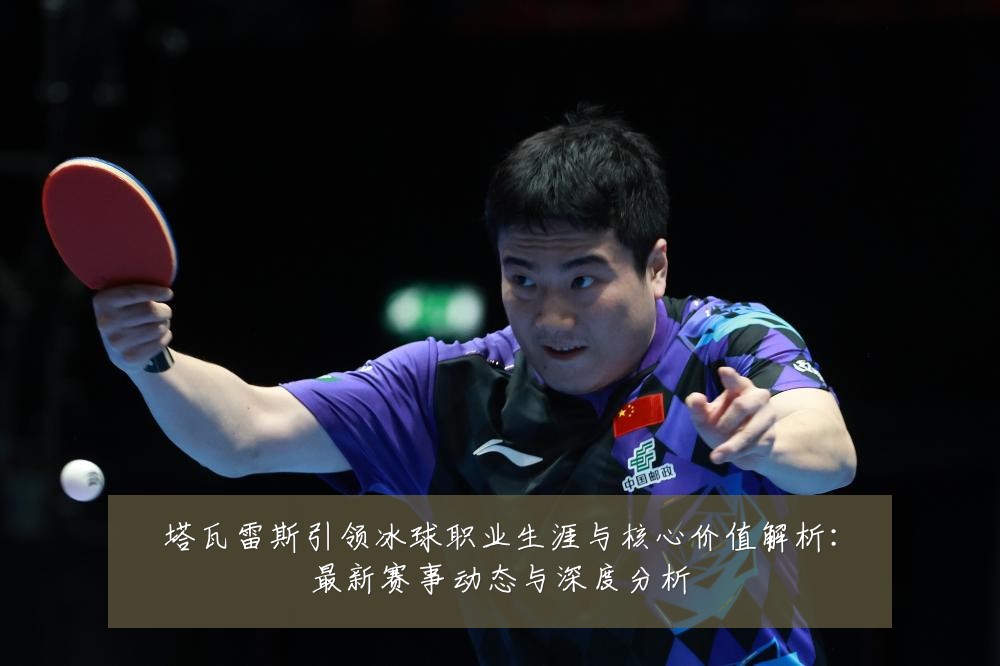 塔瓦雷斯引领冰球职业生涯与核心价值解析:最新赛事动态与深度分析