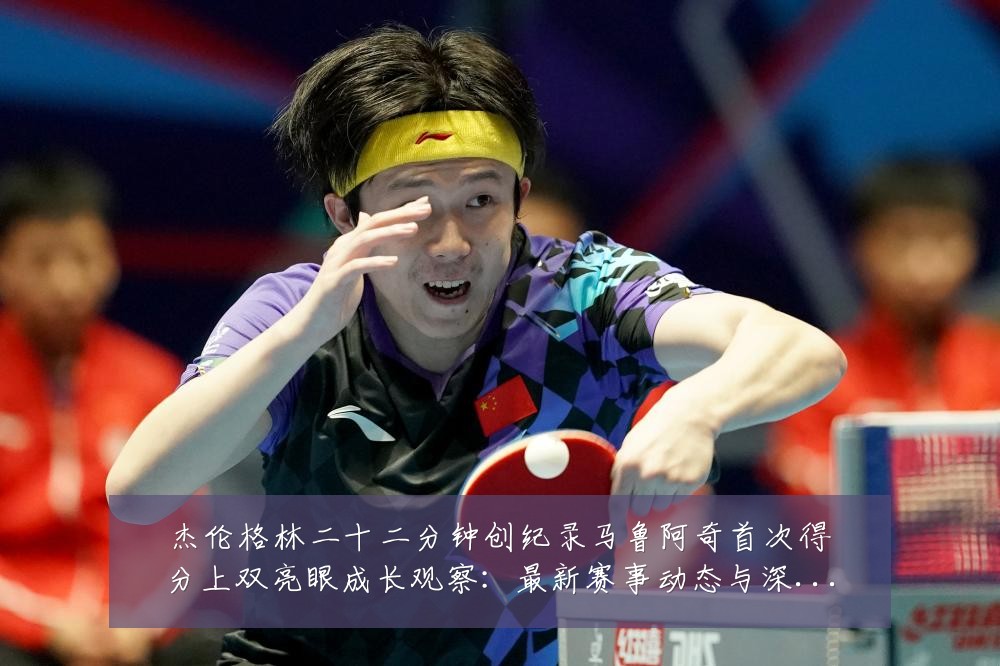 杰伦格林二十二分钟创纪录马鲁阿奇首次得分上双亮眼成长观察：最新赛事动态与深度分析