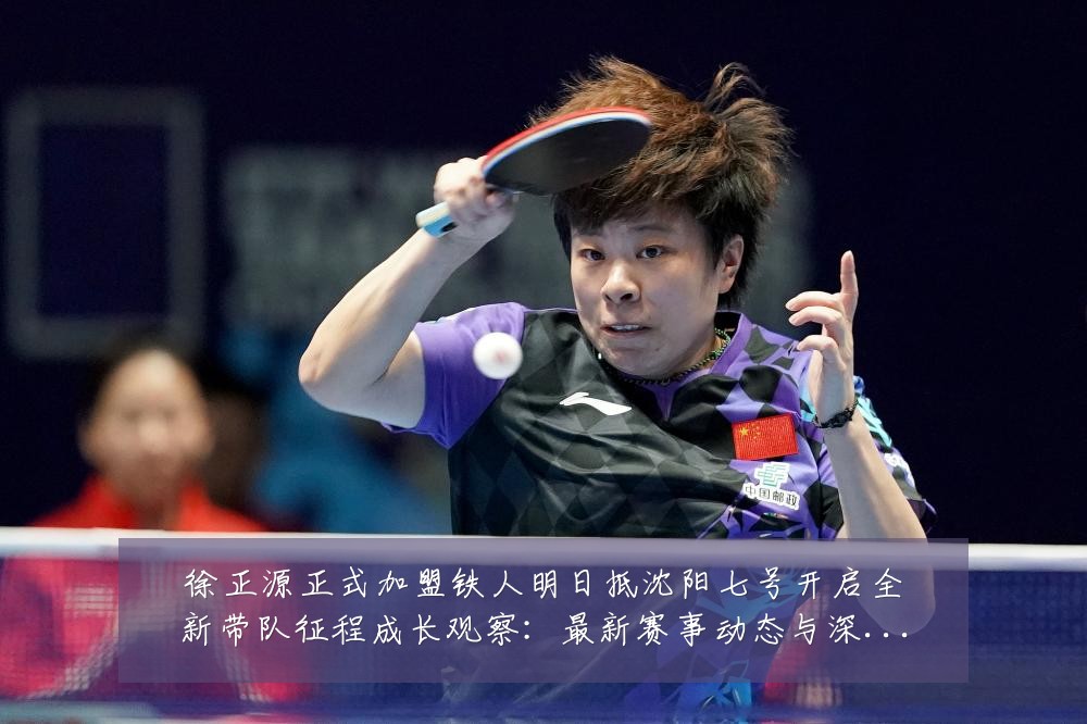 徐正源正式加盟铁人明日抵沈阳七号开启全新带队征程成长观察:最新赛事动态与深度分析