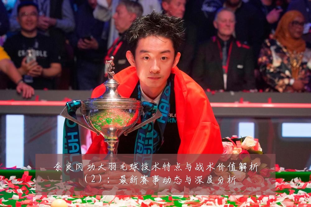 奈良冈功大羽毛球技术特点与战术价值解析（2）：最新赛事动态与深度分析