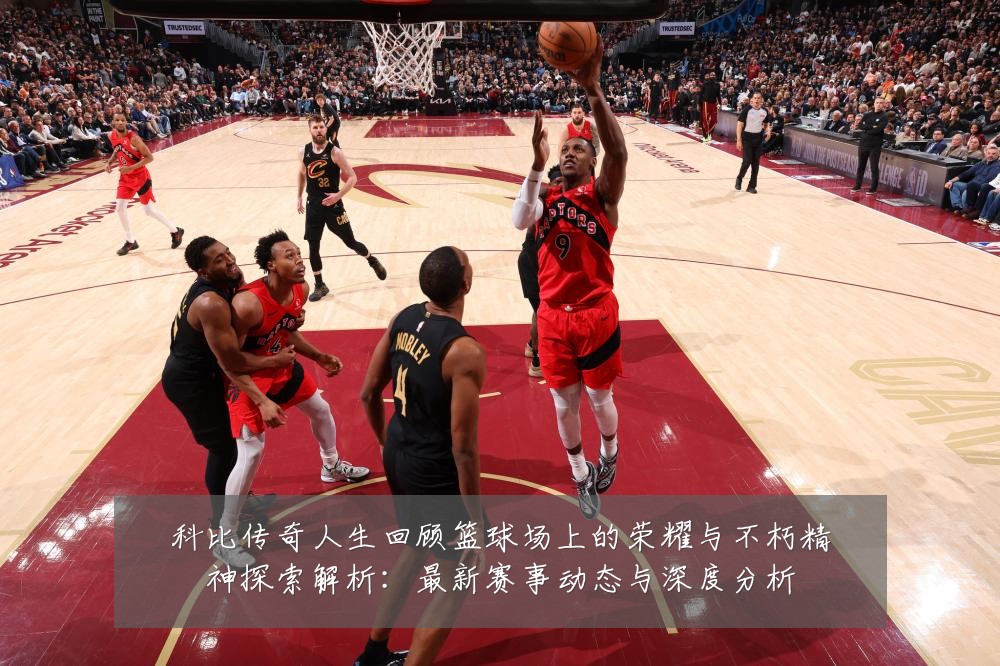 科比传奇人生回顾篮球场上的荣耀与不朽精神探索解析:最新赛事动态与深度分析