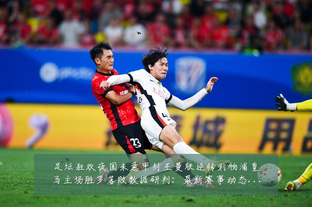 足坛狂欢夜国米意甲封王曼联逆转利物浦皇马主场胜罗落败数据研判：最新赛事动态与深度分析