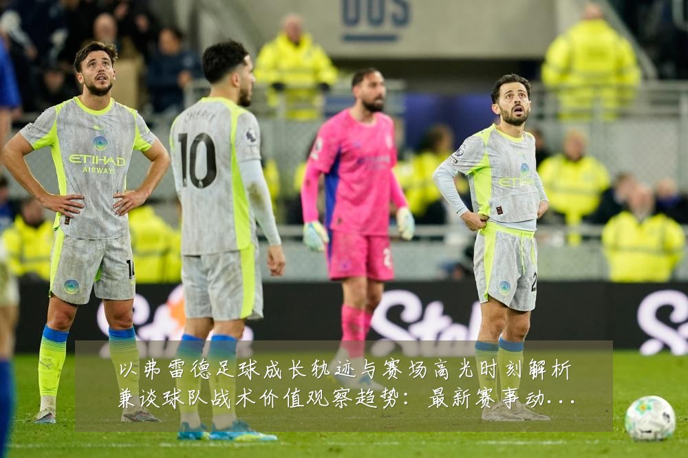以弗雷德足球成长轨迹与赛场高光时刻解析兼谈球队战术价值观察趋势：最新赛事动态与深度分析