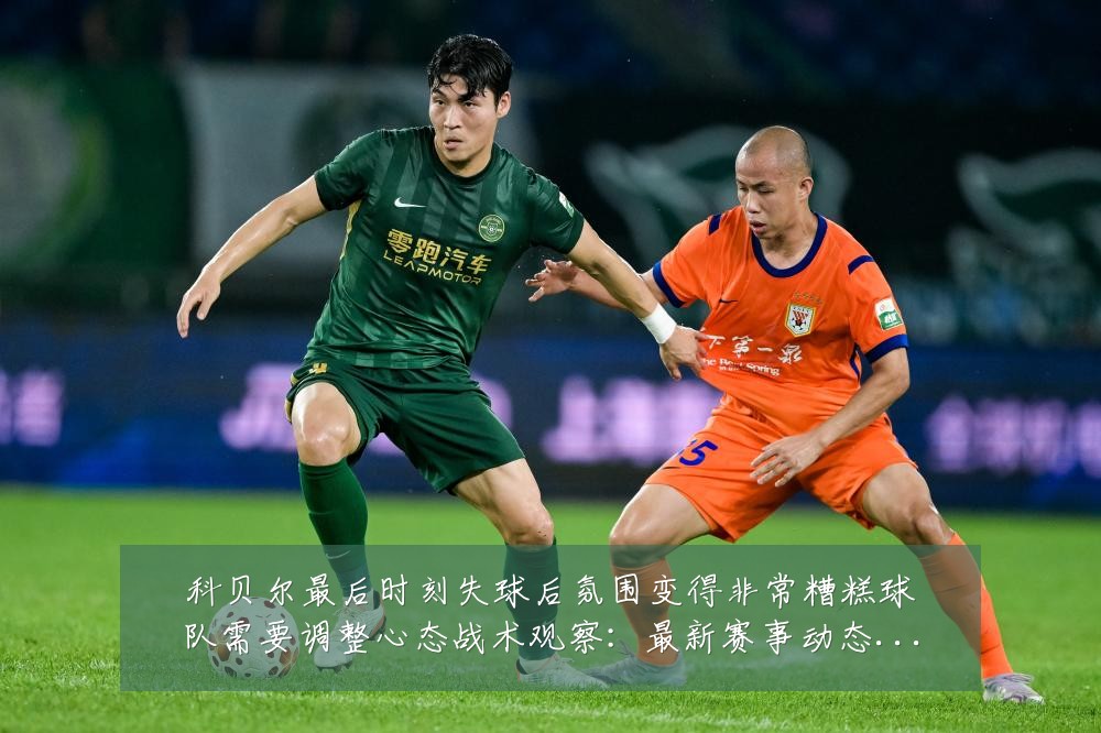 科贝尔最后时刻失球后氛围变得非常糟糕球队需要调整心态战术观察：最新赛事动态与深度分析