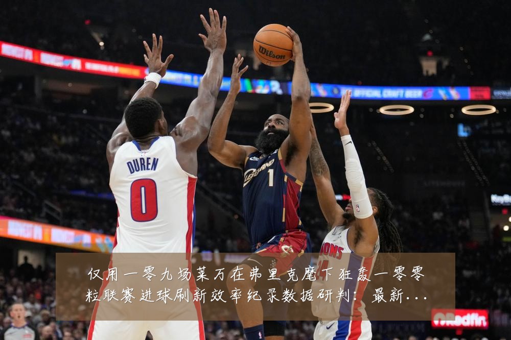 仅用一零九场莱万在弗里克麾下狂轰一零零粒联赛进球刷新效率纪录数据研判：最新赛事动态与深度分析