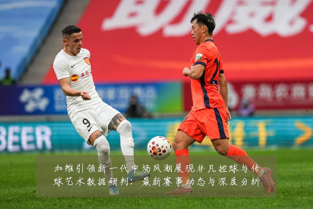 加维引领新一代中场风潮展现非凡控球与传球艺术数据研判：最新赛事动态与深度分析