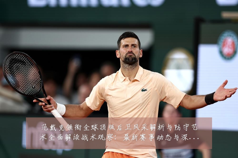 范戴克领衔全球顶级后卫风采解析与防守艺术全面解读战术观察：最新赛事动态与深度分析